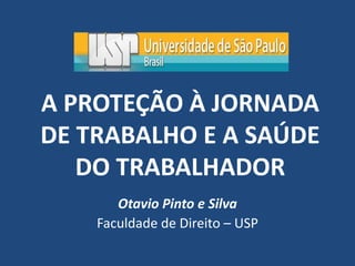 A PROTEÇÃO À JORNADA
DE TRABALHO E A SAÚDE
DO TRABALHADOR
Otavio Pinto e Silva
Faculdade de Direito – USP
 