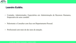 3
• Contador, Administrador, Especialista em Administração de Recursos Humanos,
Empresário do setor contábil.
• Palestrante e Consultor com foco em Departamento Pessoal.
• Profissional com mais de dez anos de atuação.
Leandro Eulálio.
Jornada de Trabalho: Atualizações | Leandro Eulálio
 
