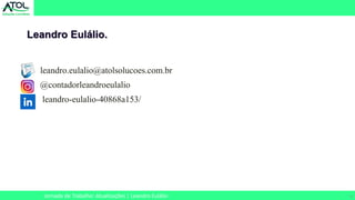 4
Leandro Eulálio.
leandro.eulalio@atolsolucoes.com.br
@contadorleandroeulalio
leandro-eulalio-40868a153/
Jornada de Trabalho: Atualizações | Leandro Eulálio
 