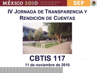 noviembre, 2010
CBTIS 117
11 de noviembre de 2010
IV JORNADA DE TRANSPARENCIA Y
RENDICIÓN DE CUENTAS
 