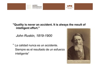"Quality is never an accident. It is always the result of
  intelligent effort."

  John Ruskin, 1819-1900

“ La calidad nunca es un accidente.
 Siempre es el resultado de un esfuerzo
 inteligente”
 