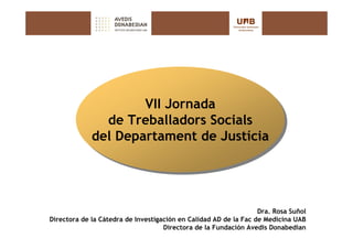 VII Jornada
                     VII Jornada
               de Treballadors Socials
                de Treballadors Socials
             del Departament de Justícia
             del Departament de Justícia




                                                                  Dra. Rosa Suñol
Directora de la Cátedra de Investigación en Calidad AD de la Fac de Medicina UAB
                                    Directora de la Fundación Avedis Donabedian
 