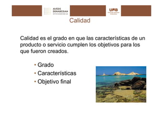 Calidad

Calidad es el grado en que las características de un
producto o servicio cumplen los objetivos para los
que fueron creados.

     • Grado
     • Características
     • Objetivo final
 