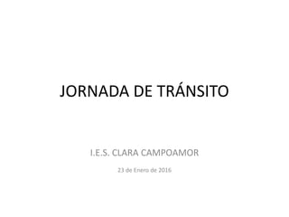 JORNADA DE TRÁNSITO
I.E.S. CLARA CAMPOAMOR
23 de Enero de 2016
 