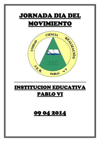 JORNADA DIA DEL
MOVIMIENTO
INSTITUCION EDUCATIVA
PABLO VI
09 04 2014
 
