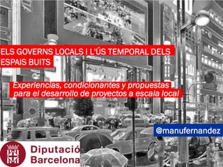 @manufernandez
Experiencias, condicionantes y propuestas
para el desarrollo de proyectos a escala local
ELS GOVERNS LOCALS I L'ÚS TEMPORAL DELS
ESPAIS BUITS
 