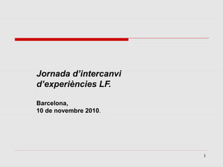 1
Jornada d’intercanvi
d’experiències LF.
Barcelona,
10 de novembre 2010.
 