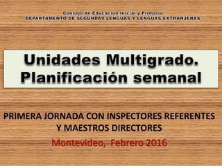 PRIMERA JORNADA CON INSPECTORES REFERENTES
Y MAESTROS DIRECTORES
Montevideo, Febrero 2016
 