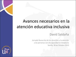 Avances necesarios en la
atención educativa inclusiva
David Saldaña
Jornada Nueva ley de los derechos y la atención
a las personas con discapacidad en Andalucía
Sevilla, 30 de Octubre 2013

 