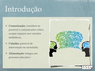 Comunicação: considera-se
possível o comunicador crítico
ocupar espaços nos veículos
midiáticos;
Cidadão: passível de
intervenção na sociedade;
Alimentação: integra um
processo educativo
 