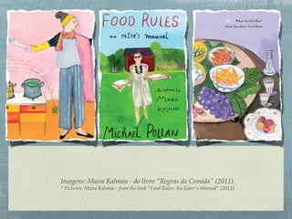 Imagens: Maira Kalman - do livro “Regras da Comida” (2011).
* Pictures: Maira Kalman - from the book "Food Rules: An Eater's Manual" (2011).
 
