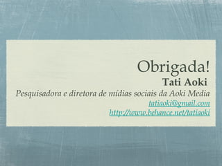 Obrigada!
Tati Aoki
Pesquisadora e diretora de mídias sociais da Aoki Media
tatiaoki@gmail.com
http://www.behance.net/tatiaoki
 