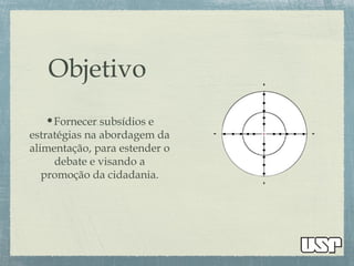 Objetivo
•Fornecer subsídios e
estratégias na abordagem da
alimentação, para estender o
debate e visando a
promoção da cidadania.
 