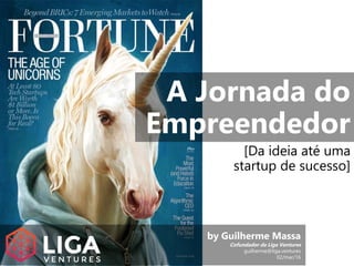 A Jornada do
Empreendedor
[Da ideia até uma
startup de sucesso]
by Guilherme Massa
Cofundador da Liga Ventures
guilherme@liga.ventures
02/mar/16
 