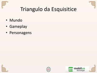 Triangulo da Esquisitice
• Mundo
• Gameplay
• Personagens
 