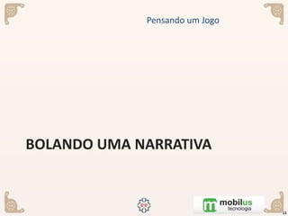 BOLANDO UMA NARRATIVA
Pensando um Jogo
11
 