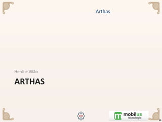 ARTHAS
Herói e Vilão
Arthas
13
 