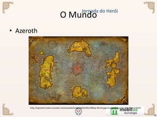 • Azeroth
O Mundo
15
Jornada do Herói
http://vignette3.wikia.nocookie.net/wowwiki/images/b/b3/WorldMap-World.jpg/revision/latest?cb=20120601175437
 