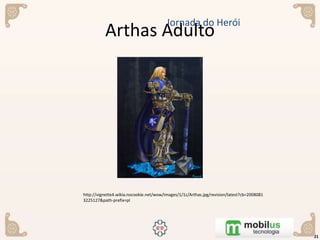 Arthas Adulto
21
Jornada do Herói
http://vignette4.wikia.nocookie.net/wow/images/1/1c/Arthas.jpg/revision/latest?cb=2008081
3225127&path-prefix=pl
 