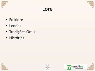 Lore
• Folklore
• Lendas
• Tradições Orais
• Histórias
6
 