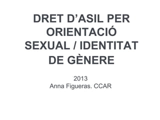 DRET D’ASIL PER
ORIENTACIÓ
SEXUAL / IDENTITAT
DE GÈNERE
2013
Anna Figueras. CCAR

 
