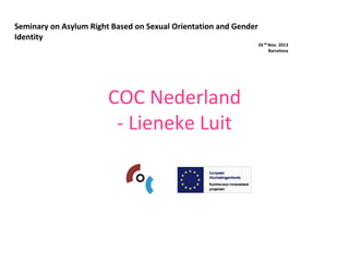 Seminary on Asylum Right Based on Sexual Orientation and Gender 
Identity
26 th Nov. 2013
Barcelona

COC Nederland
‐ Lieneke Luit

 