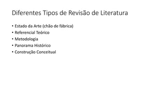 Diferentes Tipos de Revisão de Literatura
• Estado da Arte (chão de fábrica)
• Referencial Teórico
• Metodologia
• Panorama Histórico
• Construção Conceitual
 
