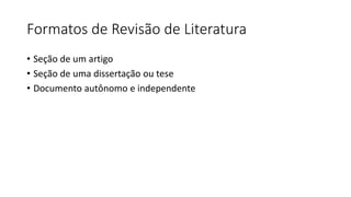Formatos de Revisão de Literatura
• Seção de um artigo
• Seção de uma dissertação ou tese
• Documento autônomo e independente
 