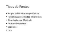 Tipos de Fontes
• Artigos publicados em periódicos
• Trabalhos apresentados em eventos
• Dissertações de Mestrado
• Teses de Doutorado
• Capítulos
• Liros
 