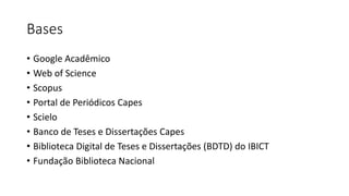 Bases
• Google Acadêmico
• Web of Science
• Scopus
• Portal de Periódicos Capes
• Scielo
• Banco de Teses e Dissertações Capes
• Biblioteca Digital de Teses e Dissertações (BDTD) do IBICT
• Fundação Biblioteca Nacional
 