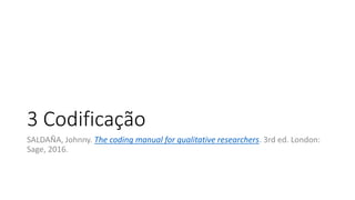 3 Codificação
SALDAÑA, Johnny. The coding manual for qualitative researchers. 3rd ed. London:
Sage, 2016.
 