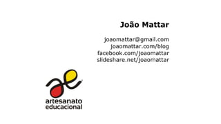 João Mattar
joaomattar@gmail.com
joaomattar.com/blog
facebook.com/joaomattar
slideshare.net/joaomattar
 