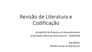 Revisão de Literatura e
Codificação
Jornada ECO de Pesquisas em Desenvolvimento
Universidade Federal de Santa Catarina – 14/06/2018
João Mattar
PPGENT Uninter & TIDD PUC-SP
 