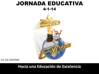 JORNADA EDUCATIVA
4-1-14
Hacia una Educación de Excelencia
D.T. EJE CAFETERO
 