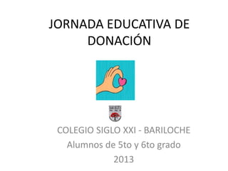 JORNADA EDUCATIVA DE
DONACIÓN
COLEGIO SIGLO XXI - BARILOCHE
Alumnos de 5to y 6to grado
2013
 
