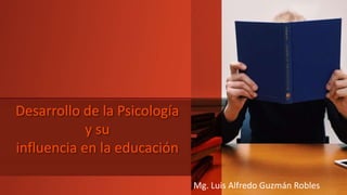 Desarrollo de la Psicología
y su
influencia en la educación
Mg. Luis Alfredo Guzmán Robles
 