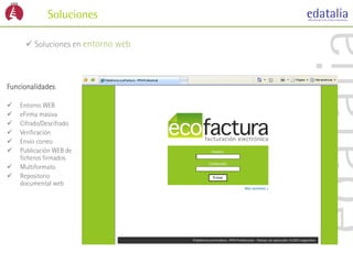 Soluciones

       Soluciones en entorno web



Funcionalidades:

   Entorno WEB
   eFirma masiva
   Cifrado/Descifrado
   Verificación
   Envío correo
   Publicación WEB de
    ficheros firmados
   Multiformato
   Repositorio
    documental web
 
