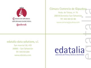 Cámara Comercio de Gipuzkoa
                                       Avda. de Tolosa, nº 75
                                   20018 Donostia-San Sebastián
                                         Tlf: 943 00 03 00
                                     www.camaragipuzkoa.com




edatalia data solutions, s.l.
      San marcial 50, 4ºD
     20005 - San Sebastián
        Tlf: 943101204
       www.edatalia.com
 