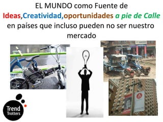 EL MUNDO como Fuente de  Ideas , Creatividad, oportunidades  a pie de Calle  en países que incluso pueden no ser nuestro  mercado 