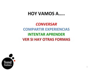 HOY VAMOS A….. CONVERSAR COMPARTIR EXPERIENCIAS INTENTAR APRENDER VER SI HAY OTRAS FORMAS 