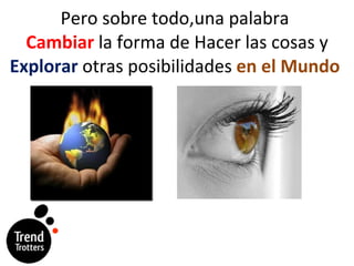 Pero sobre todo,una palabra  Cambiar  la forma de Hacer las cosas y  Explorar  otras posibilidades  en el Mundo  