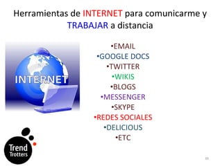 Herramientas de  INTERNET  para comunicarme y  TRABAJAR   a distancia EMAIL GOOGLE DOCS TWITTER WIKIS BLOGS MESSENGER SKYPE REDES SOCIALES DELICIOUS ETC 