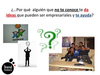 ¿…Por qué  alguién que  no te conoce  te  da Ideas  que pueden ser empresariales y  te ayuda ? 