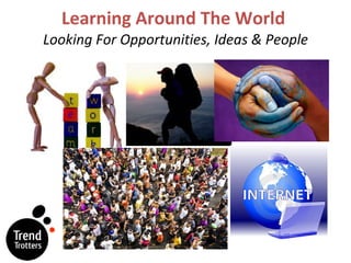 Learning Around The World  Looking For Opportunities, Ideas & People 
