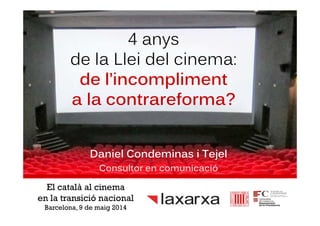 4 anys
de la Llei del cinema:
de l’incompliment
a la contrareforma?
Daniel Condeminas i Tejel
Consultor en comunicació
El català al cinema
en la transició nacional
Barcelona, 9 de maig 2014
 