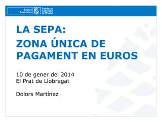 LA SEPA:
ZONA ÚNICA DE
PAGAMENT EN EUROS
10 de gener del 2014
El Prat de Llobregat
Dolors Martínez

 