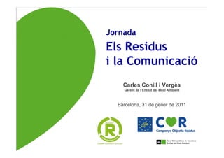 Jornada
Els Residus
i la Comunicació
    Carles Conill i Vergès
    Gerent de l’Entitat del Medi Ambient



  Barcelona, 31 de gener de 2011
 