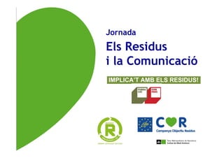 Jornada
Els Residus
i la Comunicació
IMPLICA’T AMB ELS RESIDUS!
 