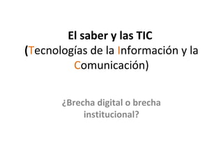 El saber y las TIC
(Tecnologías de la Información y la
Comunicación)
¿Brecha digital o brecha
institucional?
 