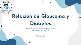Relación de Glaucoma y
Diabetes
Hospital Escuela Dr. Dr. Jorge Abraham
Hazoury Bahles (INDEN)
Oftalmología
 